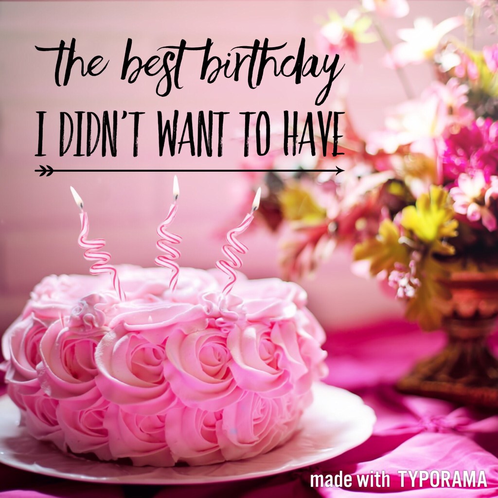 The Best Birthday I Didn’t Want to&nbsp;Have
